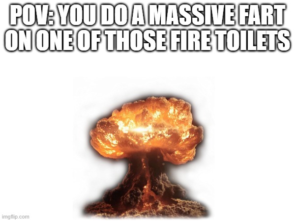 POV: YOU DO A MASSIVE FART ON ONE OF THOSE FIRE TOILETS | image tagged in relatable | made w/ Imgflip meme maker