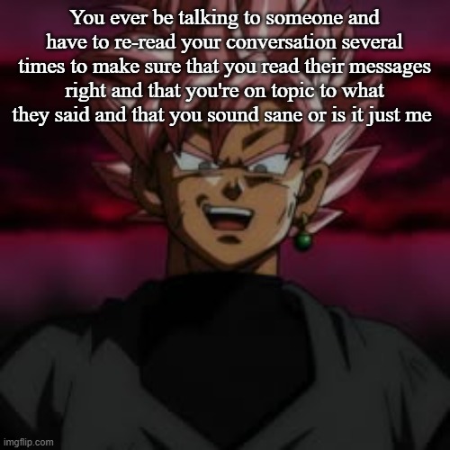 SSJR Black | You ever be talking to someone and have to re-read your conversation several times to make sure that you read their messages right and that you're on topic to what they said and that you sound sane or is it just me | image tagged in ssjr black | made w/ Imgflip meme maker