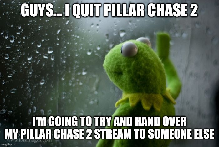 Goodbye (Possibly Forever) (Still will keep the Forest_King name) | GUYS... I QUIT PILLAR CHASE 2; I'M GOING TO TRY AND HAND OVER MY PILLAR CHASE 2 STREAM TO SOMEONE ELSE | image tagged in kermit window | made w/ Imgflip meme maker