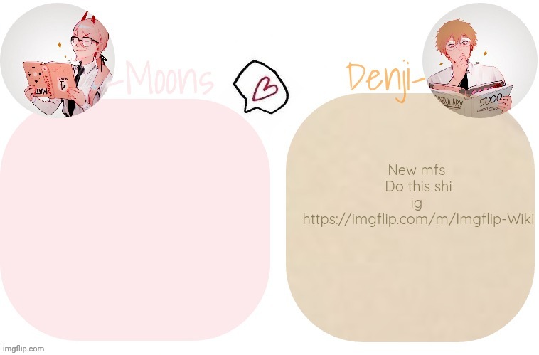 New mfs 
Do this shi ig 
https://imgflip.com/m/Imgflip-Wiki | image tagged in moons x denji announcement template | made w/ Imgflip meme maker