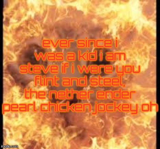 help im burning | ever since i was a kid i am steve if i were you flint and steel, the nether ender pearl chicken jockey oh | image tagged in help im burning | made w/ Imgflip meme maker