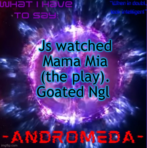 andromeda | Js watched Mama Mia (the play). Goated Ngl | image tagged in andromeda | made w/ Imgflip meme maker