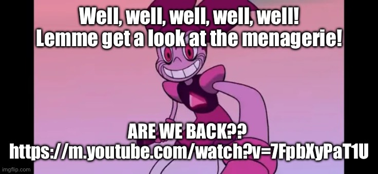 IF STEVEN UNIVERSE IS COMING BACK, IMMA BE SO EXCITED | Well, well, well, well, well! Lemme get a look at the menagerie! ARE WE BACK?? 
https://m.youtube.com/watch?v=7FpbXyPaT1U | image tagged in event template | made w/ Imgflip meme maker