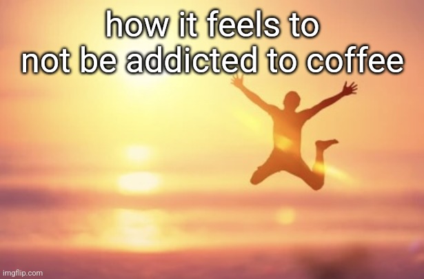 ive drank coffee twice in my entire life | how it feels to not be addicted to coffee | image tagged in guy jumping | made w/ Imgflip meme maker