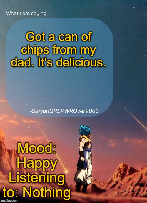 SayianGRLPWROver9000's NEW Announcement page | Got a can of chips from my dad. It's delicious. Mood: Happy
Listening to: Nothing | image tagged in sayiangrlpwrover9000's new announcement page | made w/ Imgflip meme maker