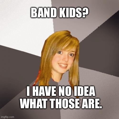 Musically oblivious newbie | BAND KIDS? I HAVE NO IDEA WHAT THOSE ARE. | image tagged in memes,musically oblivious 8th grader | made w/ Imgflip meme maker