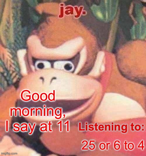 Jay. Updated temp | Good morning, I say at 11; 25 or 6 to 4 | image tagged in jay updated temp | made w/ Imgflip meme maker