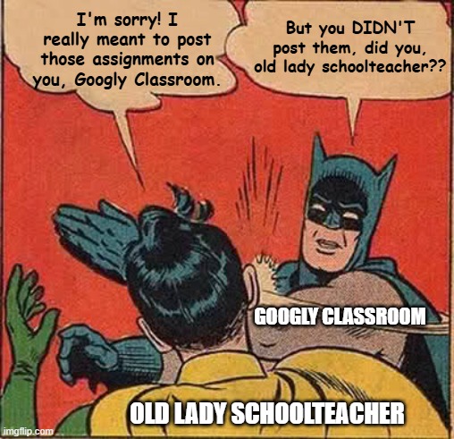 When the Google Classroom is smarter than I am | I'm sorry! I really meant to post those assignments on you, Googly Classroom. But you DIDN'T post them, did you, old lady schoolteacher?? GOOGLY CLASSROOM; OLD LADY SCHOOLTEACHER | image tagged in memes,batman slapping robin,teachers,technology,teacher meme | made w/ Imgflip meme maker