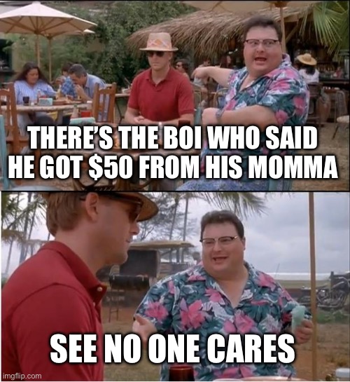 See Nobody Cares | THERE’S THE BOI WHO SAID HE GOT $50 FROM HIS MOMMA; SEE NO ONE CARES | image tagged in memes,see nobody cares | made w/ Imgflip meme maker