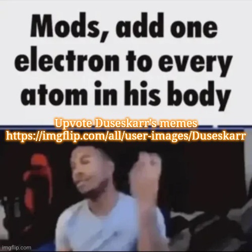 Mods, add one electron to every atom in his body | Upvote Duseskarr's memes https://imgflip.com/all/user-images/Duseskarr | image tagged in mods add one electron to every atom in his body,msmg,memes | made w/ Imgflip meme maker