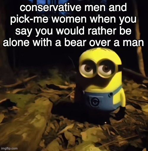 let's think for a moment! | conservative men and pick-me women when you say you would rather be alone with a bear over a man | image tagged in minion in dark forest,right wing,conservatives,republicans,sexism | made w/ Imgflip meme maker