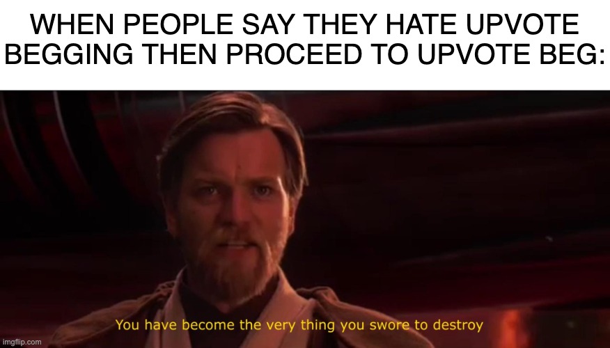 No, Anakin! | WHEN PEOPLE SAY THEY HATE UPVOTE BEGGING THEN PROCEED TO UPVOTE BEG: | image tagged in you have become the very thing you swore to destroy | made w/ Imgflip meme maker