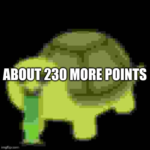 Low Quality Barfing Turtle | ABOUT 230 MORE POINTS | image tagged in low quality barfing turtle | made w/ Imgflip meme maker