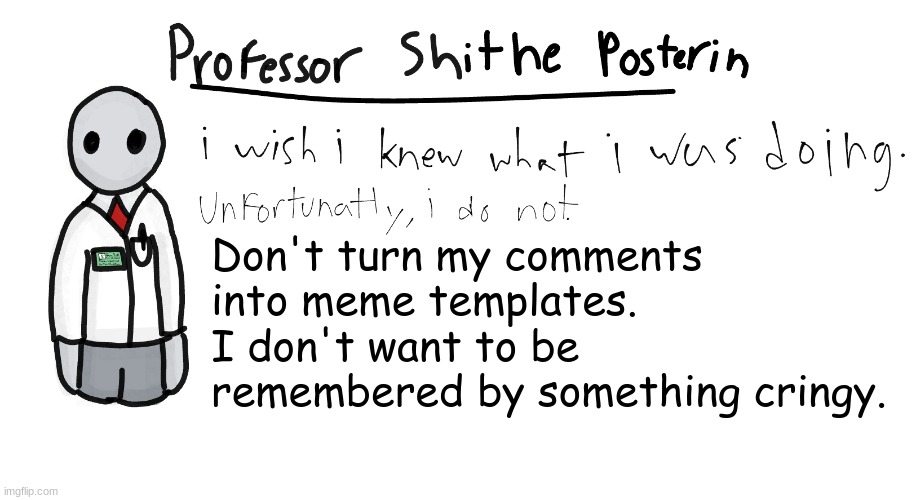 Professor Shitpost's anouncement template | Don't turn my comments into meme templates.
I don't want to be remembered by something cringy. | image tagged in professor shitpost's anouncement template | made w/ Imgflip meme maker
