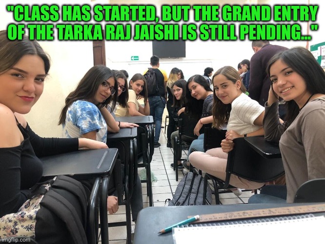 Girls in class looking back | "CLASS HAS STARTED, BUT THE GRAND ENTRY OF THE TARKA RAJ JAISHI IS STILL PENDING..." | image tagged in girls in class looking back | made w/ Imgflip meme maker