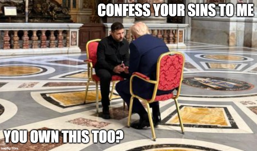 Trump Zelenskyy | CONFESS YOUR SINS TO ME; YOU OWN THIS TOO? | image tagged in trump zelenskyy vatican | made w/ Imgflip meme maker