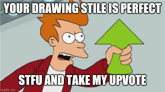YOUR DRAWING STILE IS PERFECT STFU AND TAKE MY UPVOTE | image tagged in shut up and take my upvote | made w/ Imgflip meme maker