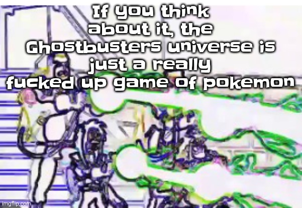 Horrendously bright | If you think about it, the Ghostbusters universe is just a really fu‍cked up game of pokemon | image tagged in horrendously bright | made w/ Imgflip meme maker