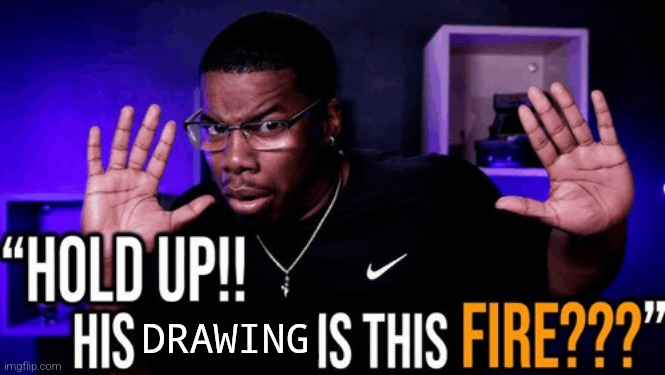 hold up his writing is this fire | DRAWING | image tagged in hold up his writing is this fire | made w/ Imgflip meme maker