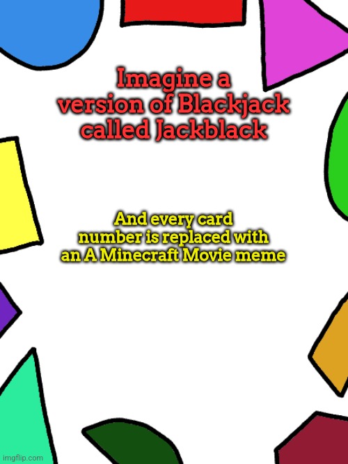 Shapes | Imagine a version of Blackjack called Jackblack; And every card number is replaced with an A Minecraft Movie meme | image tagged in shapes | made w/ Imgflip meme maker