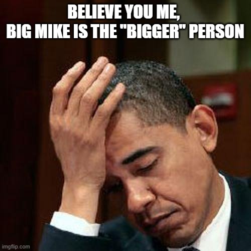 Obama Facepalm 250px | BELIEVE YOU ME, 
BIG MIKE IS THE "BIGGER" PERSON | image tagged in obama facepalm 250px | made w/ Imgflip meme maker
