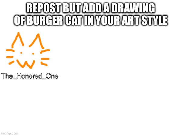 REPOST BUT ADD A DRAWING OF BURGER CAT IN YOUR ART STYLE; The_Honored_One | made w/ Imgflip meme maker