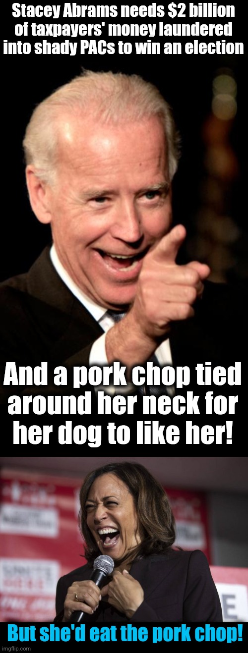 Stacey Abrams needs $2 billion
of taxpayers' money laundered
into shady PACs to win an election; And a pork chop tied
around her neck for
her dog to like her! But she'd eat the pork chop! | image tagged in memes,smilin biden,kamala laughing,stacey abrams,pork chop,loser | made w/ Imgflip meme maker