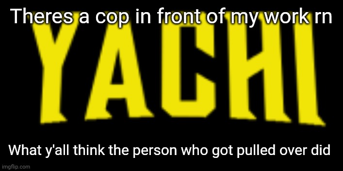 Pls tell me the craziest things I'm bored | Theres a cop in front of my work rn; What y'all think the person who got pulled over did | image tagged in yachi title card | made w/ Imgflip meme maker