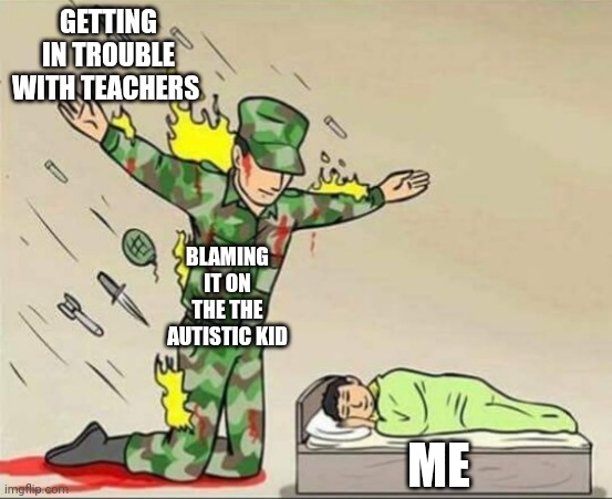 Soldier protecting sleeping child | GETTING IN TROUBLE WITH TEACHERS; BLAMING IT ON THE THE AUTISTIC KID; ME | image tagged in soldier protecting sleeping child | made w/ Imgflip meme maker