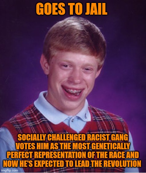 Bad Luck Brian | GOES TO JAIL; SOCIALLY CHALLENGED RACIST GANG VOTES HIM AS THE MOST GENETICALLY PERFECT REPRESENTATION OF THE RACE AND NOW HE'S EXPECTED TO LEAD THE REVOLUTION | image tagged in memes,bad luck brian,gang,politics,jail,revolution | made w/ Imgflip meme maker