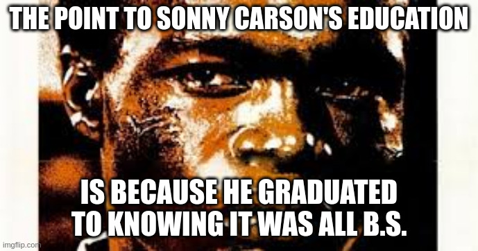 education | THE POINT TO SONNY CARSON'S EDUCATION; IS BECAUSE HE GRADUATED TO KNOWING IT WAS ALL B.S. | made w/ Imgflip meme maker