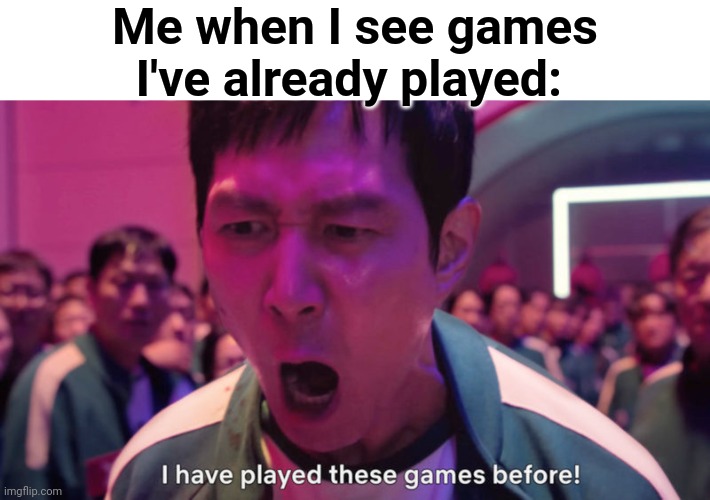 I've Played These Games Before | Me when I see games I've already played: | image tagged in i've played these games before | made w/ Imgflip meme maker