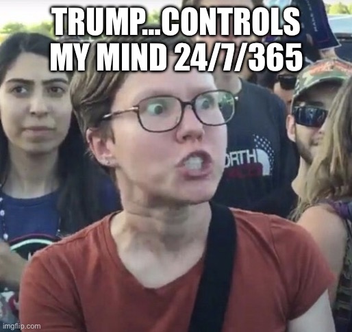 Triggered feminist | TRUMP…CONTROLS MY MIND 24/7/365 | image tagged in triggered feminist | made w/ Imgflip meme maker