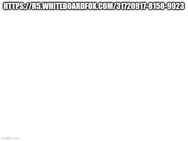 https://r5.whiteboardfox.com/31720917-8158-9923 | HTTPS://R5.WHITEBOARDFOX.COM/31720917-8158-9923 | made w/ Imgflip meme maker