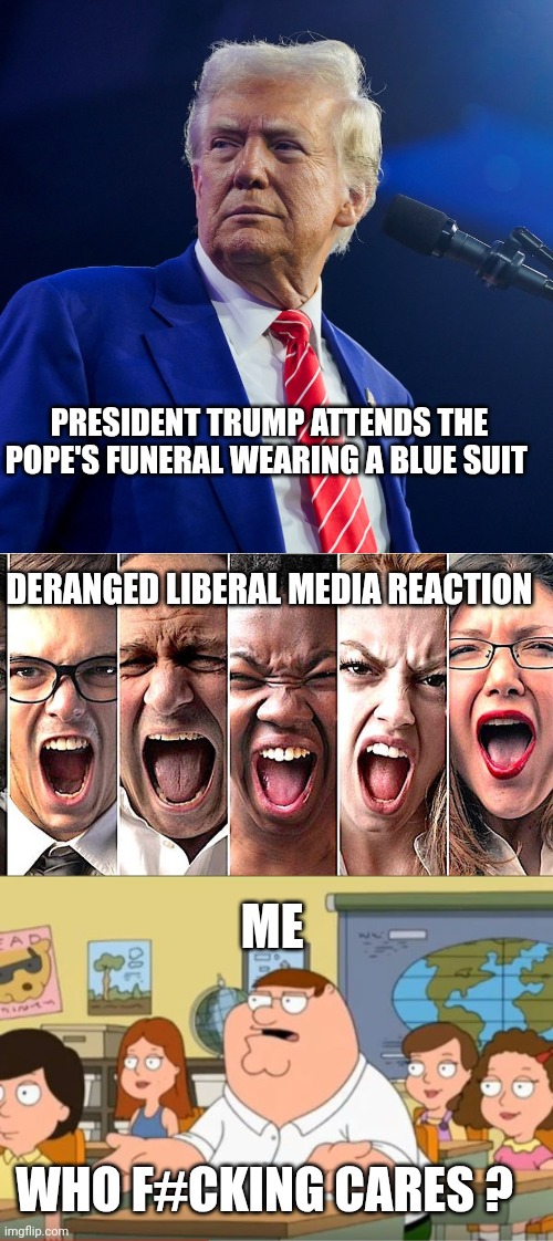Donald Trump | PRESIDENT TRUMP ATTENDS THE POPE'S FUNERAL WEARING A BLUE SUIT; DERANGED LIBERAL MEDIA REACTION; ME; WHO F#CKING CARES ? | image tagged in oh my god who the hell cares from family guy | made w/ Imgflip meme maker
