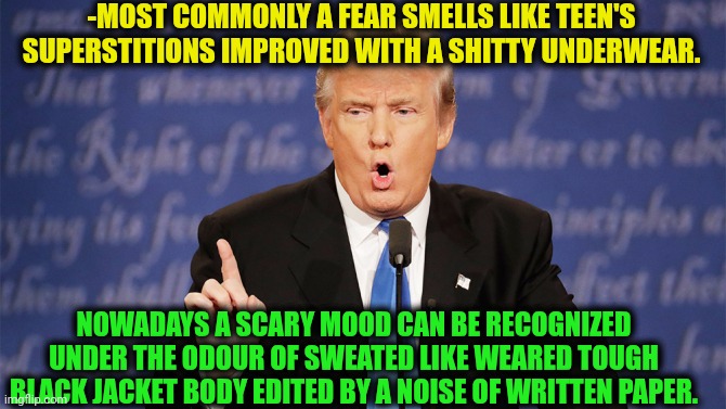 -See a full opened eyes. | -MOST COMMONLY A FEAR SMELLS LIKE TEEN'S SUPERSTITIONS IMPROVED WITH A SHITTY UNDERWEAR. NOWADAYS A SCARY MOOD CAN BE RECOGNIZED UNDER THE ODOUR OF SWEATED LIKE WEARED TOUGH BLACK JACKET BODY EDITED BY A NOISE OF WRITTEN PAPER. | image tagged in donald trump wrong,how to recognize a stroke,i fear no man,politics lol,superstition,teen titans go | made w/ Imgflip meme maker