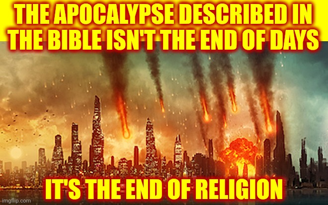 End Of Superstitions | THE APOCALYPSE DESCRIBED IN THE BIBLE ISN'T THE END OF DAYS; IT'S THE END OF RELIGION | image tagged in apocalypse,superstition,bible,bible stories,armageddon,memes | made w/ Imgflip meme maker