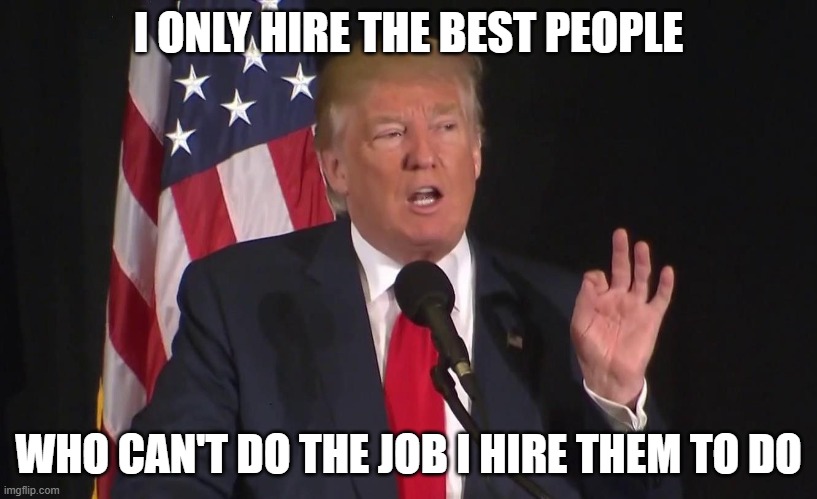 Trump I Only Hire The Best People | I ONLY HIRE THE BEST PEOPLE; WHO CAN'T DO THE JOB I HIRE THEM TO DO | image tagged in trump i only hire the best people,politics lol,trump is an asshole | made w/ Imgflip meme maker
