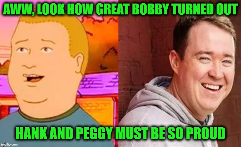 AWW, LOOK HOW GREAT BOBBY TURNED OUT; HANK AND PEGGY MUST BE SO PROUD | image tagged in bobby hill,king of the hill,doppelganger,shane gillis | made w/ Imgflip meme maker
