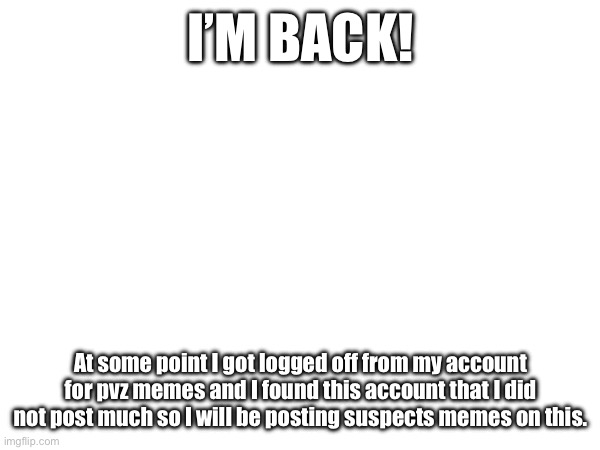 I’m back! | I’M BACK! At some point I got logged off from my account for pvz memes and I found this account that I did not post much so I will be posting suspects memes on this. | image tagged in im back | made w/ Imgflip meme maker