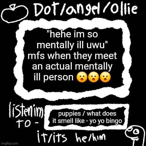 dot/ollie announcement temp | "hehe im so mentally ill uwu" mfs when they meet an actual mentally ill person 😮😮😮; puppies / what does it smell like - yo yo bingo | image tagged in dot/ollie announcement temp | made w/ Imgflip meme maker