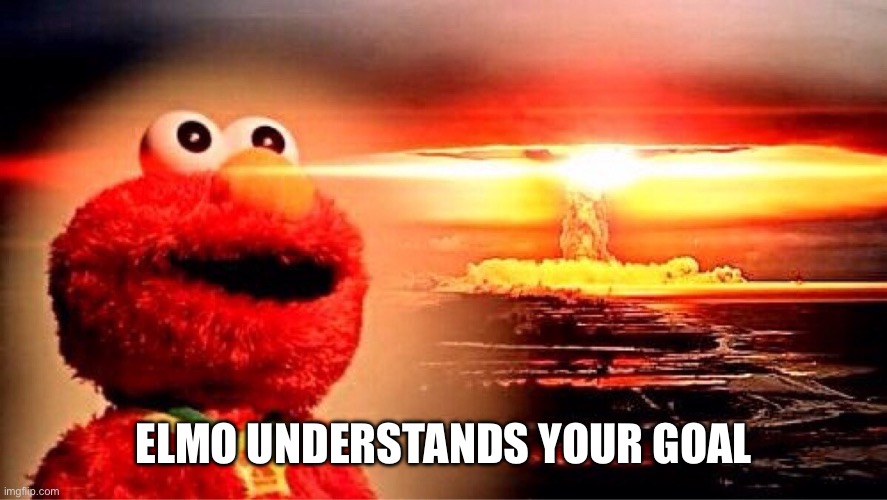 elmo nuclear explosion | ELMO UNDERSTANDS YOUR GOAL | image tagged in elmo nuclear explosion | made w/ Imgflip meme maker