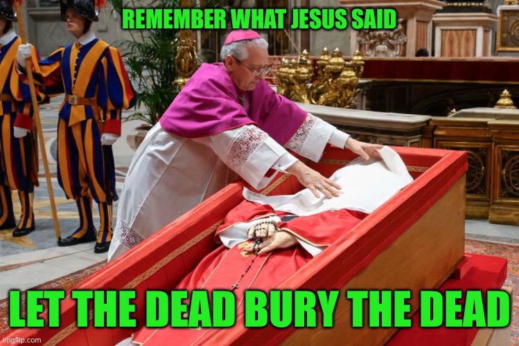The death of the pope | REMEMBER WHAT JESUS SAID; LET THE DEAD BURY THE DEAD | image tagged in pope francis | made w/ Imgflip meme maker