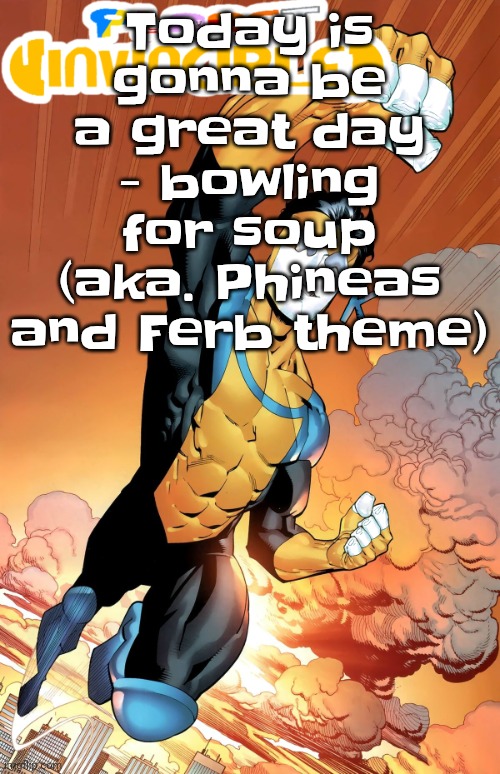 Planet invincible | Today is gonna be a great day - bowling for soup (aka. Phineas and Ferb theme) | image tagged in planet invincible | made w/ Imgflip meme maker