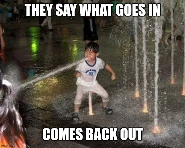 I mean | THEY SAY WHAT GOES IN; COMES BACK OUT | image tagged in waterbender kid | made w/ Imgflip meme maker
