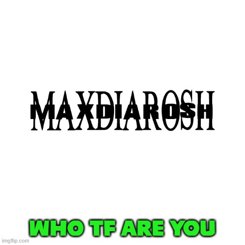 MAXDIAROSH IS MUSIC | WHO TF ARE YOU | image tagged in maxdiarosh is music | made w/ Imgflip meme maker