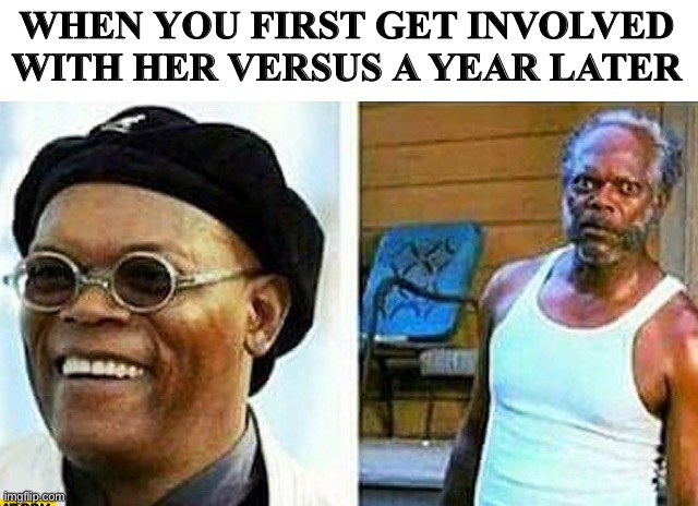 Samuel L Jackson before and after | WHEN YOU FIRST GET INVOLVED WITH HER VERSUS A YEAR LATER | image tagged in samuel l jackson before and after | made w/ Imgflip meme maker
