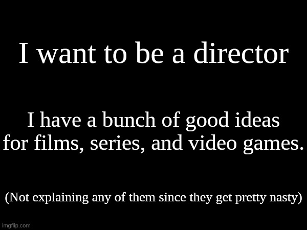 I want to be a director; I have a bunch of good ideas for films, series, and video games. (Not explaining any of them since they get pretty nasty) | made w/ Imgflip meme maker