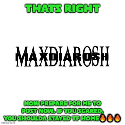 @Professor_Shitpost | THATS RIGHT; NOW PREPARE FOR ME TO POST NOW. IF YOU SCARED, YOU SHOULDA STAYED TF HOME🔥🔥🔥 | image tagged in maxdiarosh is music | made w/ Imgflip meme maker