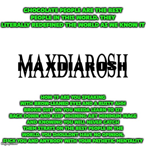 MAXDIAROSH IS MUSIC | CHOCOLATE PEOPLE ARE THE BEST PEOPLE IN THIS WORLD. THEY LITERALLY REDEFINED THE WORLD AS WE KNOW IT HOW TF ARE YOU SPEAKING WITH BROW-LEANE | image tagged in maxdiarosh is music | made w/ Imgflip meme maker